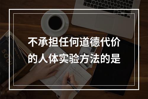 不承担任何道德代价的人体实验方法的是