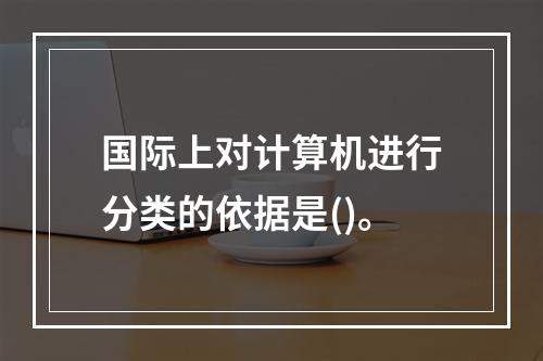 国际上对计算机进行分类的依据是()。