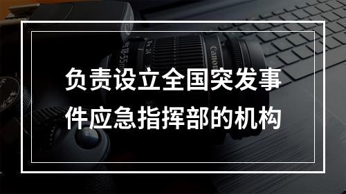 负责设立全国突发事件应急指挥部的机构