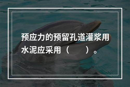 预应力的预留孔道灌浆用水泥应采用（　　）。