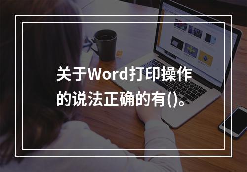 关于Word打印操作的说法正确的有()。