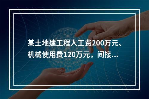 某土地建工程人工费200万元、机械使用费120万元，间接费费