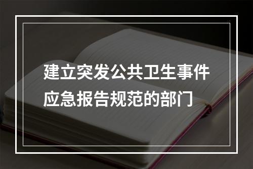 建立突发公共卫生事件应急报告规范的部门