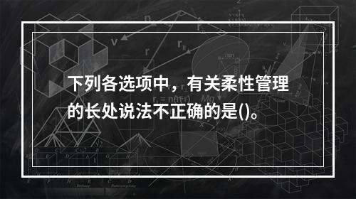 下列各选项中，有关柔性管理的长处说法不正确的是()。