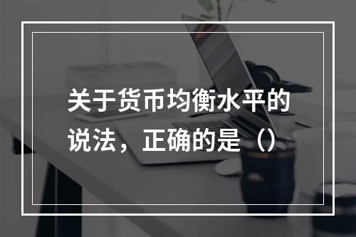 关于货币均衡水平的说法，正确的是（）