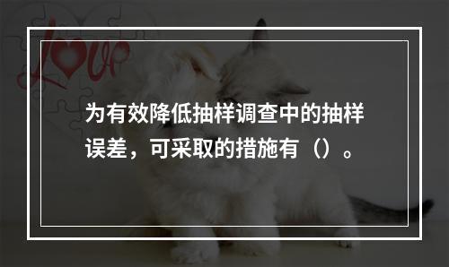 为有效降低抽样调查中的抽样误差，可采取的措施有（）。