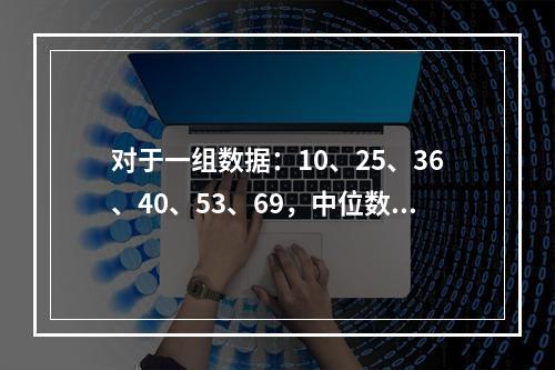 对于一组数据：10、25、36、40、53、69，中位数为(