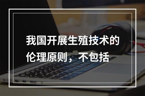 我国开展生殖技术的伦理原则，不包括