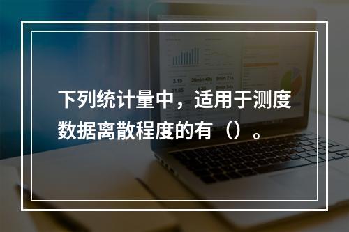 下列统计量中，适用于测度数据离散程度的有（）。