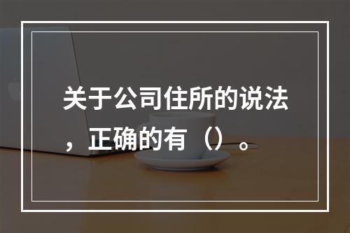 关于公司住所的说法，正确的有（）。