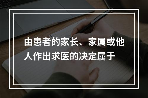 由患者的家长、家属或他人作出求医的决定属于