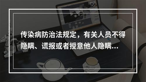 传染病防治法规定，有关人员不得隐瞒、谎报或者授意他人隐瞒、谎