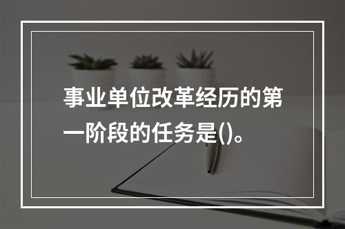 事业单位改革经历的第一阶段的任务是()。