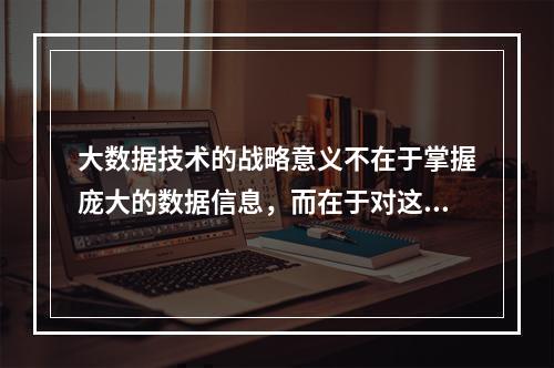 大数据技术的战略意义不在于掌握庞大的数据信息，而在于对这些含