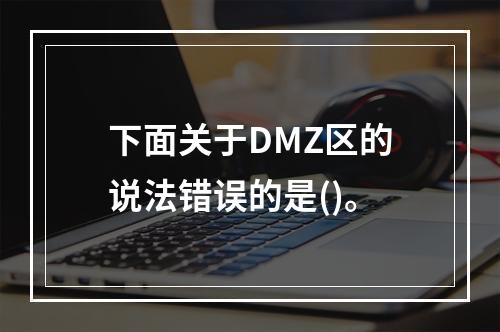 下面关于DMZ区的说法错误的是()。