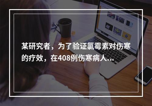 某研究者，为了验证氯霉素对伤寒的疗效，在408例伤寒病人中进