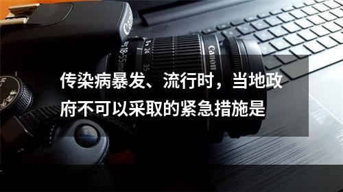 传染病暴发、流行时，当地政府不可以采取的紧急措施是