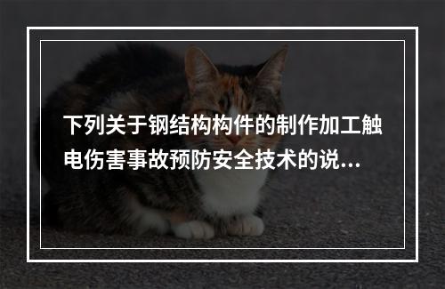 下列关于钢结构构件的制作加工触电伤害事故预防安全技术的说法中