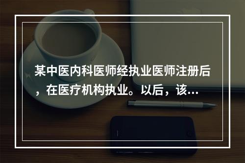 某中医内科医师经执业医师注册后，在医疗机构执业。以后，该医师