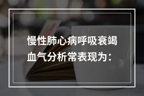 慢性肺心病呼吸衰竭血气分析常表现为：