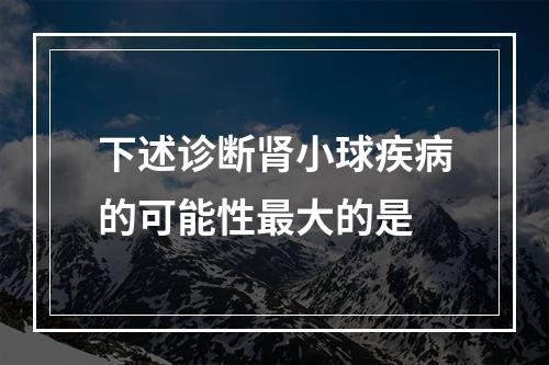 下述诊断肾小球疾病的可能性最大的是