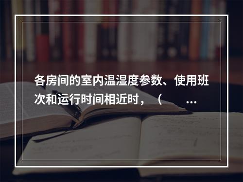 各房间的室内温湿度参数、使用班次和运行时间相近时，（　　）