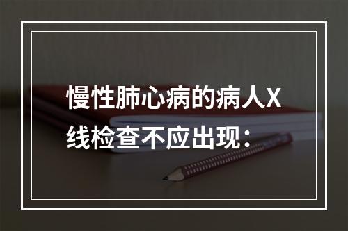 慢性肺心病的病人X线检查不应出现：