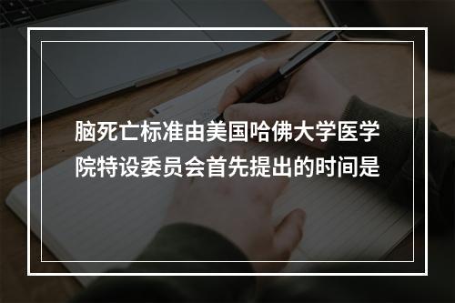 脑死亡标准由美国哈佛大学医学院特设委员会首先提出的时间是