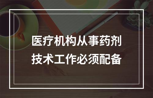 医疗机构从事药剂技术工作必须配备