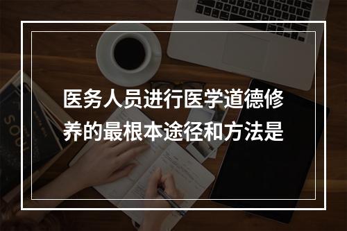 医务人员进行医学道德修养的最根本途径和方法是