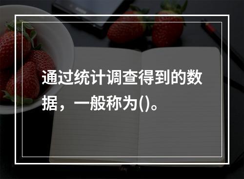 通过统计调查得到的数据，一般称为()。