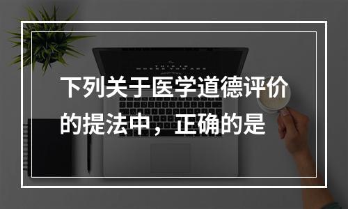 下列关于医学道德评价的提法中，正确的是