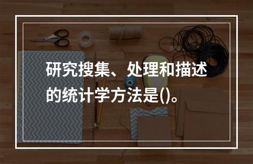 研究搜集、处理和描述的统计学方法是()。