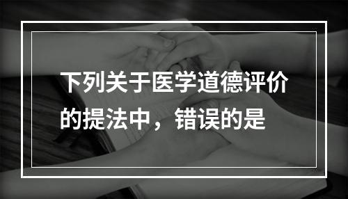 下列关于医学道德评价的提法中，错误的是