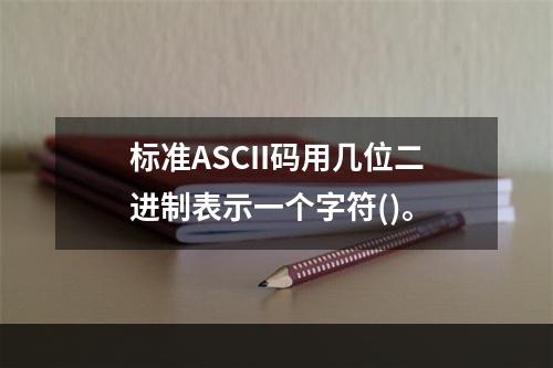 标准ASCII码用几位二进制表示一个字符()。