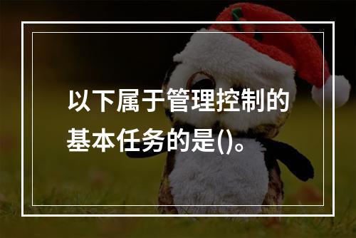 以下属于管理控制的基本任务的是()。