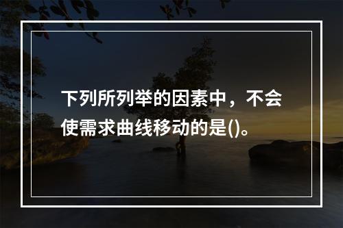 下列所列举的因素中，不会使需求曲线移动的是()。