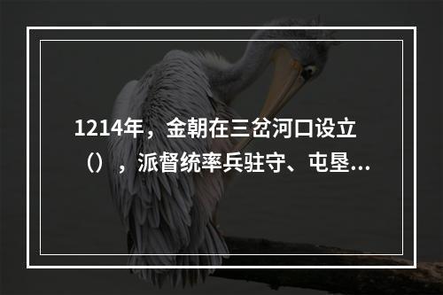 1214年，金朝在三岔河口设立（），派督统率兵驻守、屯垦，成