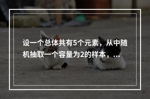 设一个总体共有5个元素，从中随机抽取一个容量为2的样本，在重