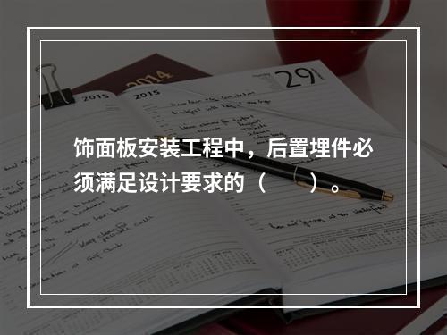 饰面板安装工程中，后置埋件必须满足设计要求的（　　）。