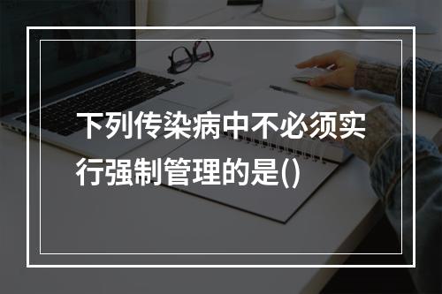 下列传染病中不必须实行强制管理的是()