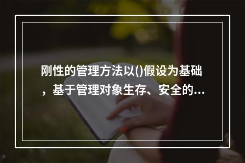 刚性的管理方法以()假设为基础，基于管理对象生存、安全的需要