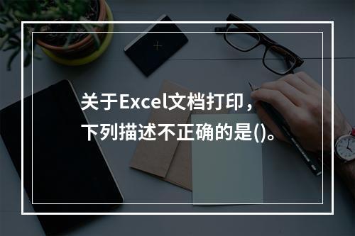 关于Excel文档打印，下列描述不正确的是()。