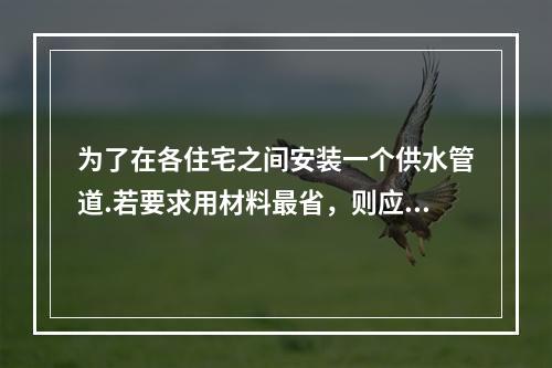 为了在各住宅之间安装一个供水管道.若要求用材料最省，则应使用