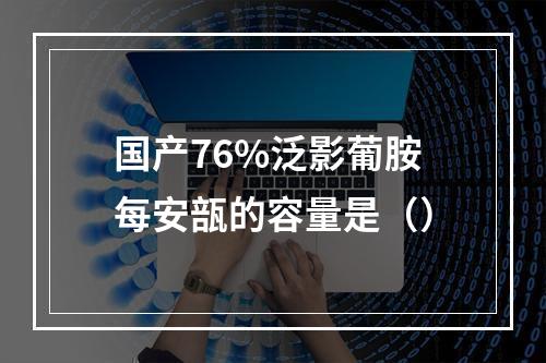 国产76%泛影葡胺每安瓿的容量是（）