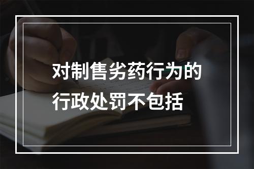 对制售劣药行为的行政处罚不包括