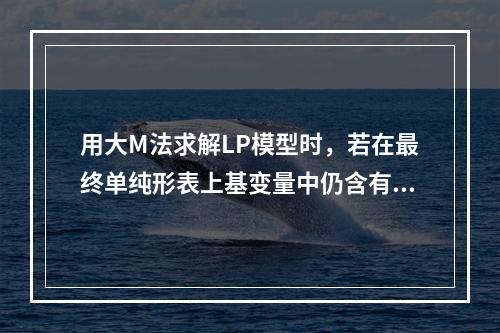 用大M法求解LP模型时，若在最终单纯形表上基变量中仍含有非零