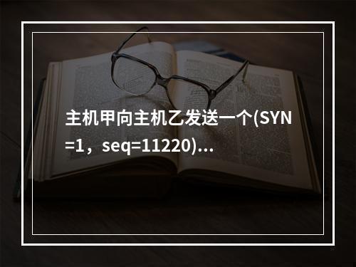 主机甲向主机乙发送一个(SYN=1，seq=11220)的T