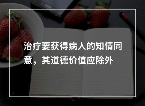 治疗要获得病人的知情同意，其道德价值应除外