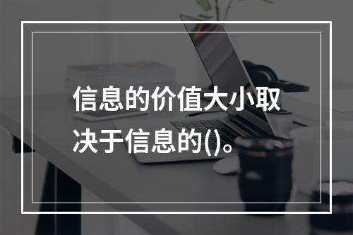 信息的价值大小取决于信息的()。